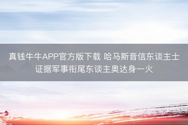 真钱牛牛APP官方版下载 哈马斯音信东谈主士证据军事衔尾东谈主奥达身一火