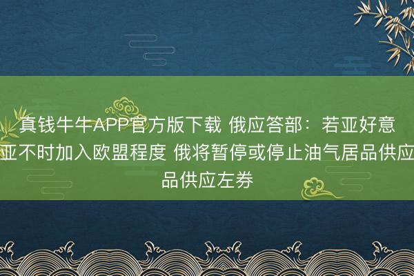 真钱牛牛APP官方版下载 俄应答部:若亚好意思尼亚不时加入欧盟程度 俄将暂停或停止油气居品供应左券