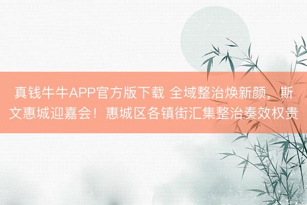 真钱牛牛APP官方版下载 全域整治焕新颜，斯文惠城迎嘉会！惠城区各镇街汇集整治奏效权贵