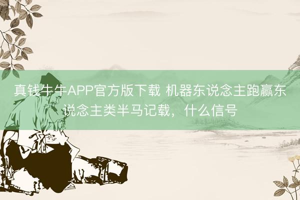 真钱牛牛APP官方版下载 机器东说念主跑赢东说念主类半马记载,什么信号