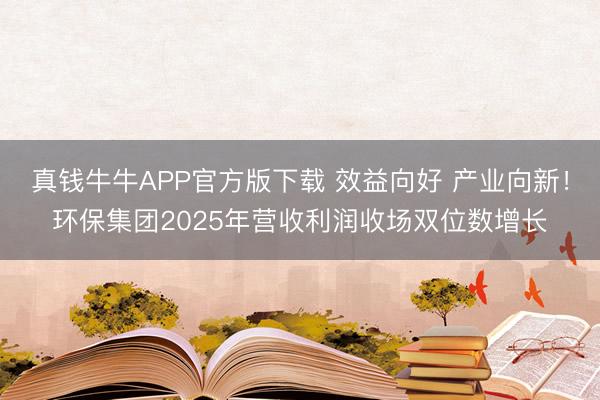 真钱牛牛APP官方版下载 效益向好 产业向新！环保集团2025年营收利润收场双位数增长