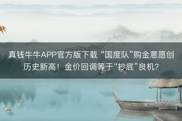 真钱牛牛APP官方版下载 “国度队”购金意愿创历史新高！金价回调等于“抄底”良机？