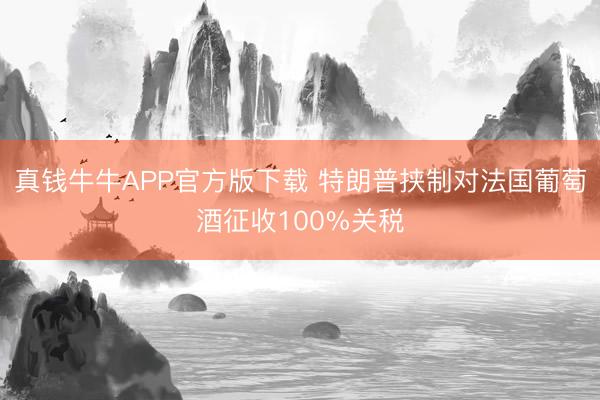 真钱牛牛APP官方版下载 特朗普挟制对法国葡萄酒征收100%关税