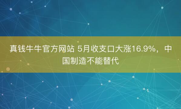 真钱牛牛官方网站 5月收支口大涨16.9%,中国制造不能替代