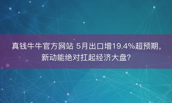 真钱牛牛官方网站 5月出口增19.4%超预期,新动能绝对扛起经济大盘?