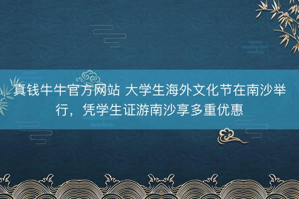 真钱牛牛官方网站 大学生海外文化节在南沙举行,凭学生证游南沙享多重优惠