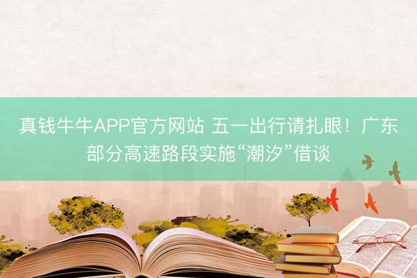 真钱牛牛APP官方网站 五一出行请扎眼!广东部分高速路段实施“潮汐”借谈