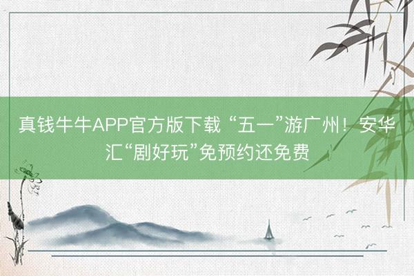 真钱牛牛APP官方版下载 “五一”游广州!安华汇“剧好玩”免预约还免费