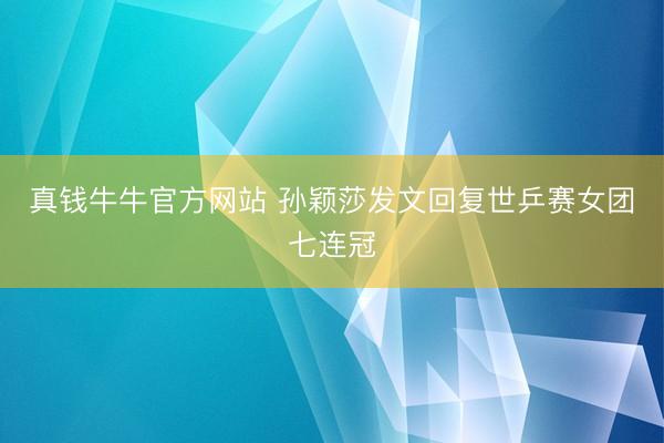 真钱牛牛官方网站 孙颖莎发文回复世乒赛女团七连冠