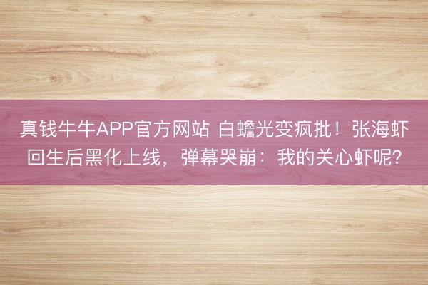 真钱牛牛APP官方网站 白蟾光变疯批!张海虾回生后黑化上线,弹幕哭崩:我的关心虾呢?