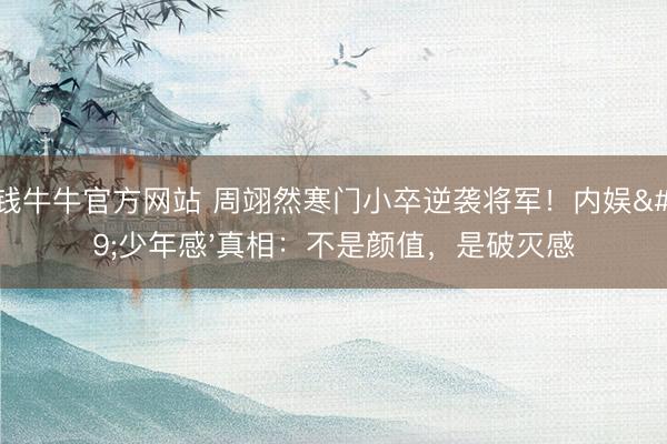 真钱牛牛官方网站 周翊然寒门小卒逆袭将军!内娱'少年感'真相:不是颜值,是破灭感