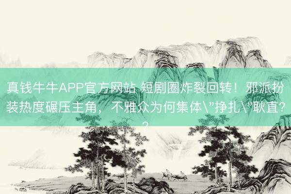 真钱牛牛APP官方网站 短剧圈炸裂回转!邪派扮装热度碾压主角,不雅众为何集体