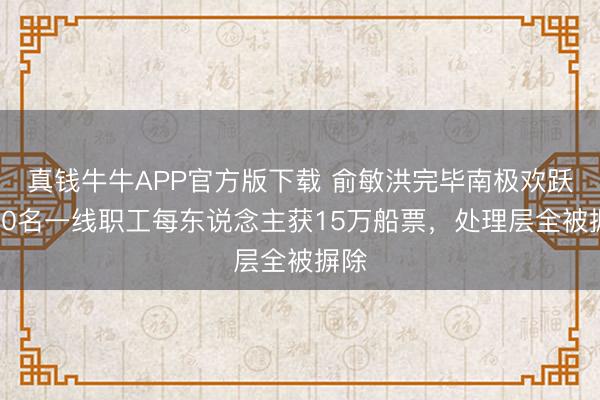 真钱牛牛APP官方版下载 俞敏洪完毕南极欢跃:10名一线职工每东说念主获15万船票,处理层全被摒除