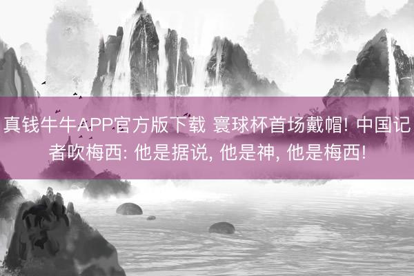 真钱牛牛APP官方版下载 寰球杯首场戴帽! 中国记者吹梅西: 他是据说, 他是神, 他是梅西!