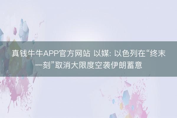 真钱牛牛APP官方网站 以媒: 以色列在“终末一刻”取消大限度空袭伊朗蓄意