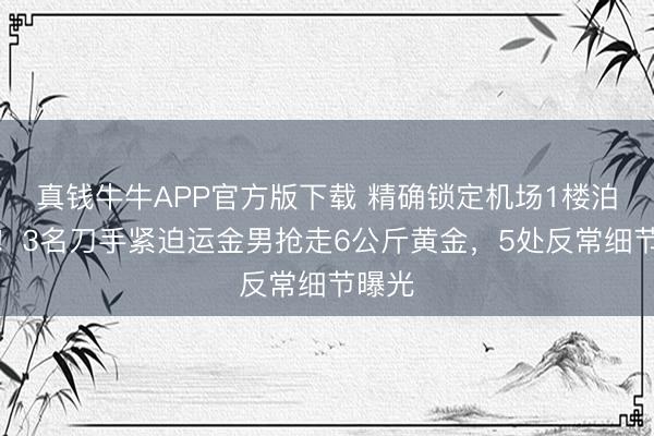 真钱牛牛APP官方版下载 精确锁定机场1楼泊车场!3名刀手紧迫运金男抢走6公斤黄金,5处反常细节曝光