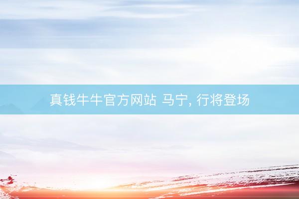 真钱牛牛官方网站 马宁, 行将登场