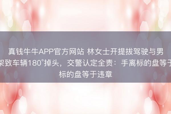真钱牛牛APP官方网站 林女士开提拔驾驶与男友吵架致车辆180°掉头,交警认定全责:手离标的盘等于违章