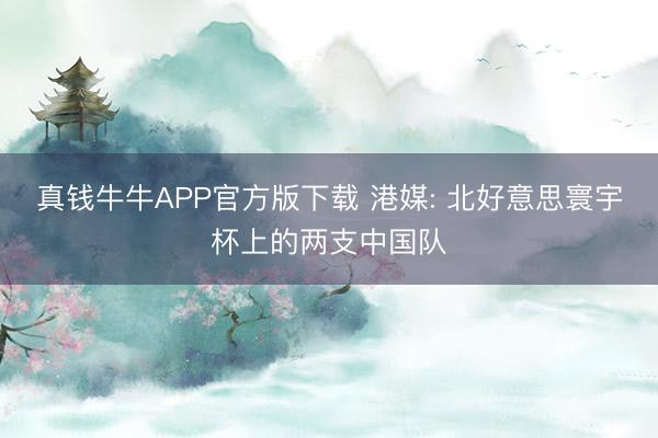 真钱牛牛APP官方版下载 港媒: 北好意思寰宇杯上的两支中国队