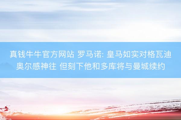 真钱牛牛官方网站 罗马诺: 皇马如实对格瓦迪奥尔感神往 但刻下他和多库将与曼城续约