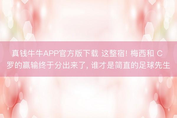 真钱牛牛APP官方版下载 这整宿! 梅西和 C 罗的赢输终于分出来了, 谁才是简直的足球先生
