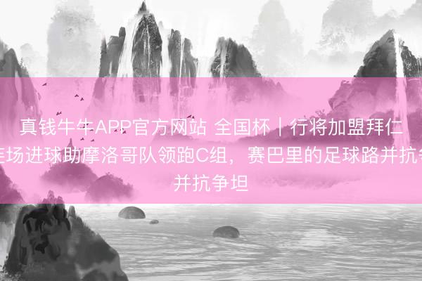 真钱牛牛APP官方网站 全国杯|行将加盟拜仁、连场进球助摩洛哥队领跑C组,赛巴里的足球路并抗争坦