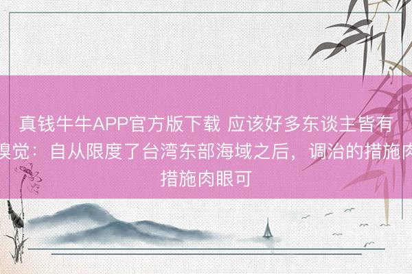 真钱牛牛APP官方版下载 应该好多东谈主皆有一种嗅觉:自从限度了台湾东部海域之后,调治的措施肉眼可
