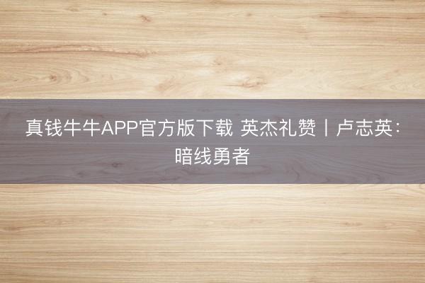 真钱牛牛APP官方版下载 英杰礼赞丨卢志英:暗线勇者