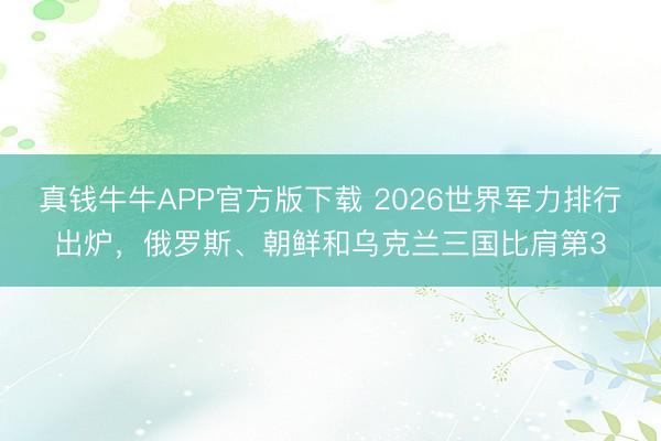 真钱牛牛APP官方版下载 2026世界军力排行出炉,俄罗斯、朝鲜和乌克兰三国比肩第3