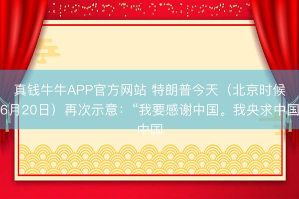 真钱牛牛APP官方网站 特朗普今天(北京时候6月20日)再次示意:“我要感谢中国。我央求中国