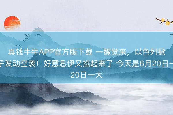 真钱牛牛APP官方版下载 一醒觉来,以色列掀桌子发动空袭!好意思伊又掐起来了 今天是6月20日一大