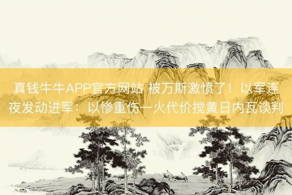 真钱牛牛APP官方网站 被万斯激愤了！以军连夜发动进军：以惨重伤一火代价搅黄日内瓦谈判