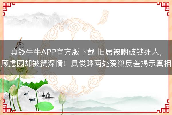 真钱牛牛APP官方版下载 旧居被嘲破钞死人,顾虑园却被赞深情!具俊晔两处爱巢反差揭示真相